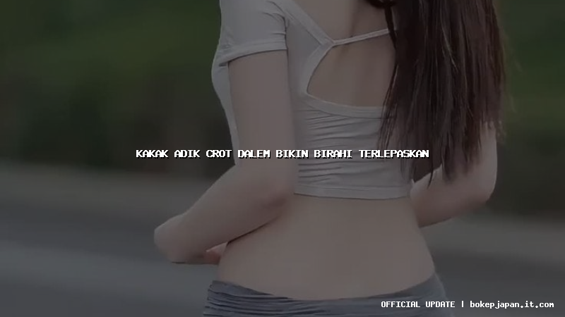 kakak adik crot dalem bikin birahi terlepaskan kakak adik crot dalem bikin birahi terlepaskan