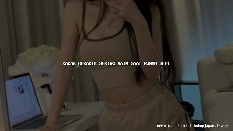 kakak beradik sering main saat rumah sepi kakak beradik sering main saat rumah sepi