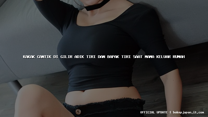 kakak cantik di gilir adik tiri dan bapak tiri saat mama keluar rumah