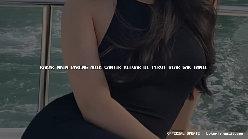 kakak main bareng adik cantik keluar di perut biar gak hamil