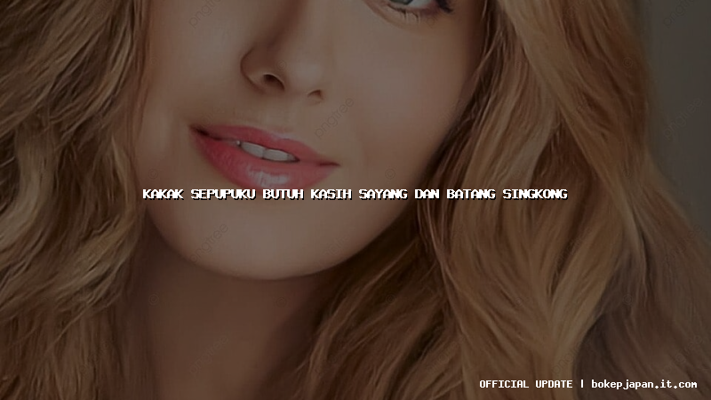 kakak sepupuku butuh kasih sayang dan batang singkong