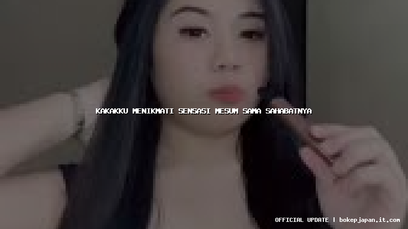 kakakku menikmati sensasi mesum sama sahabatnya kakakku menikmati sensasi mesum sama sahabatnya