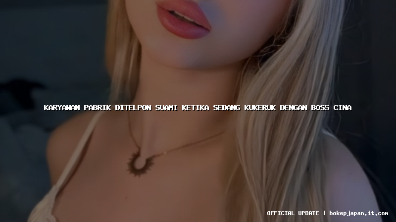 karyawan pabrik ditelpon suami ketika sedang kukeruk dengan boss cina