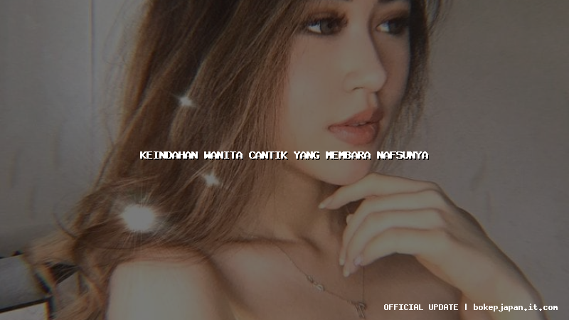 keindahan wanita cantik yang membara nafsunya