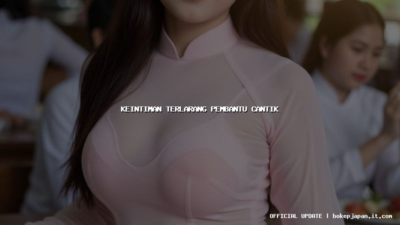 keintiman terlarang pembantu cantik