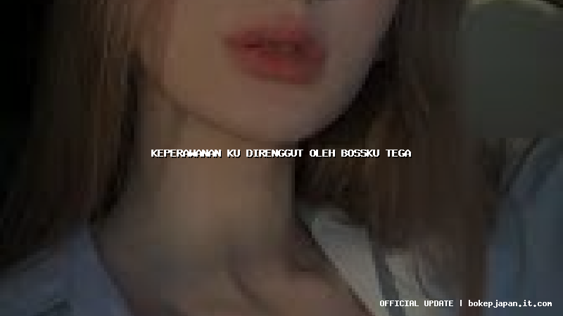 keperawanan ku direnggut oleh bossku tega