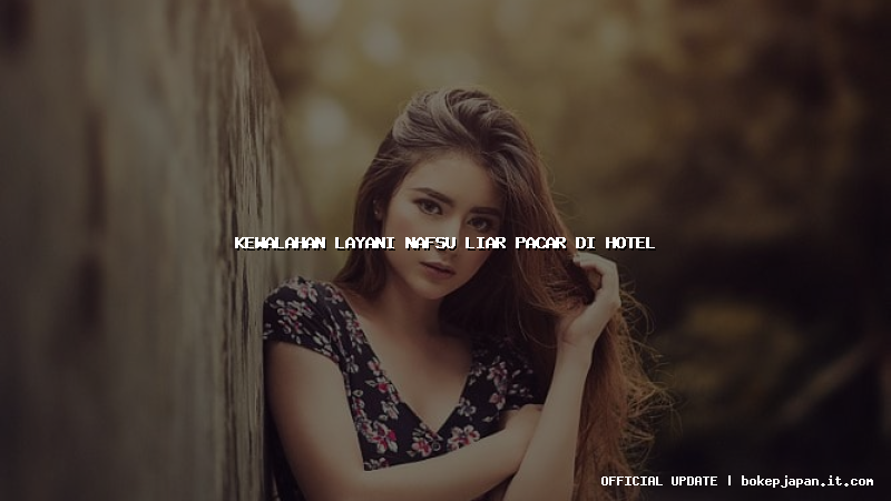 kewalahan layani nafsu liar pacar di hotel kewalahan layani nafsu liar pacar di hotel