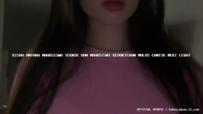 kisah antara mahasiswa teknik dan mahasiswi kedokteran mulus cantik meki lebat