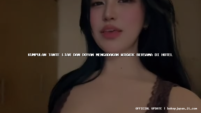 kumpulan tante liar dan doyan mengadakan wikwik bersama di hotel