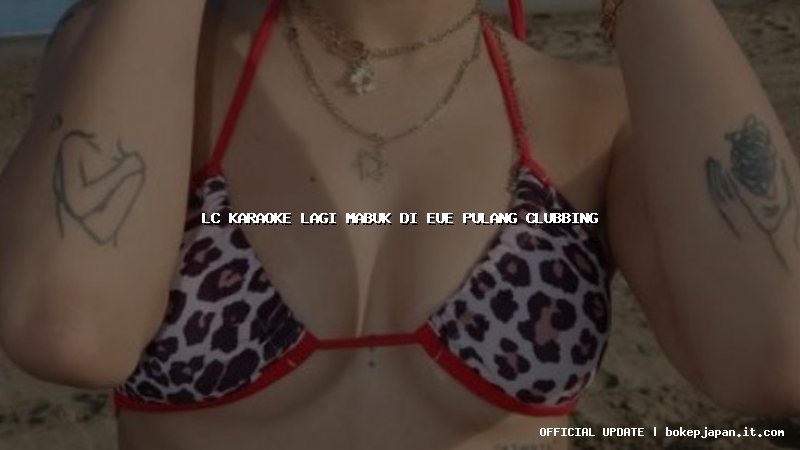 lc karaoke lagi mabuk di eue pulang clubbing