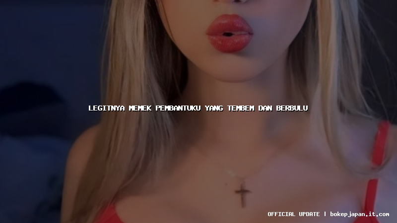 legitnya memek pembantuku yang tembem dan berbulu