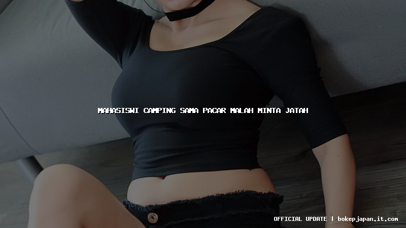 mahasiswi camping sama pacar malah minta jatah