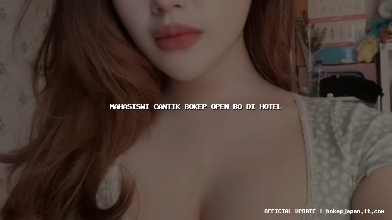 mahasiswi cantik bokep open bo di hotel