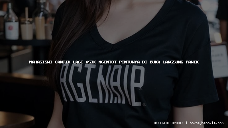 mahasiswi cantik lagi asik ngentot pintunya di buka langsung panik mahasiswi cantik lagi asik ngentot pintunya di buka langsung panik