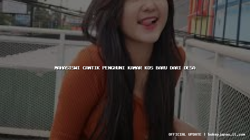 mahasiswi cantik penghuni kamar kos baru dari desa