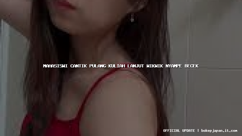 mahasiswi cantik pulang kuliah lanjut wikwik nyampe becek