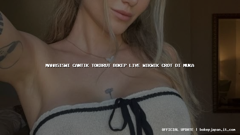 mahasiswi cantik tokbrut bokep live wikwik crot di muka
