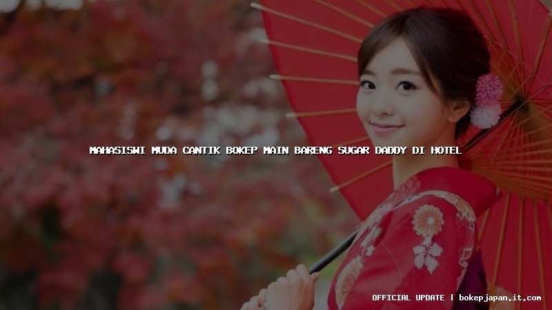 mahasiswi muda cantik bokep main bareng sugar daddy di hotel mahasiswi muda cantik bokep main bareng sugar daddy di hotel