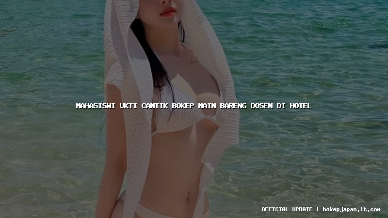 mahasiswi ukti cantik bokep main bareng dosen di hotel mahasiswi ukti cantik bokep main bareng dosen di hotel