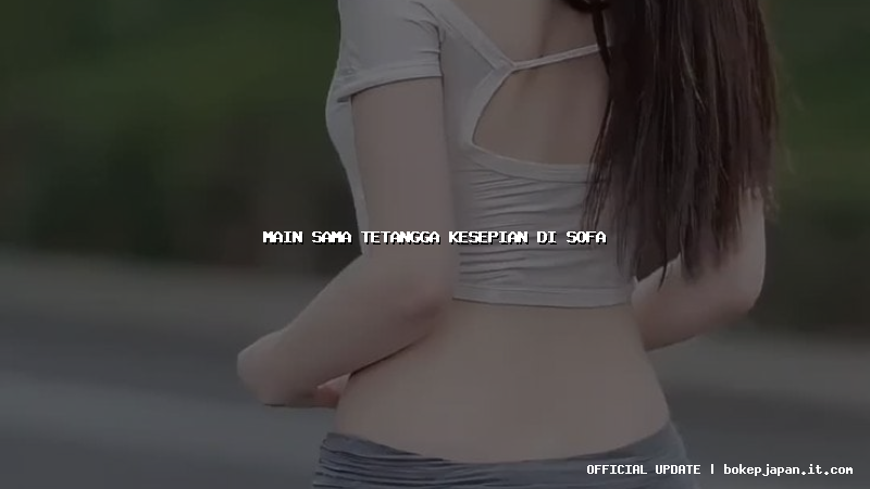 main sama tetangga kesepian di sofa main sama tetangga kesepian di sofa