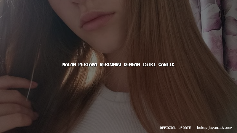 malam pertama bercumbu dengan istri cantik malam pertama bercumbu dengan istri cantik