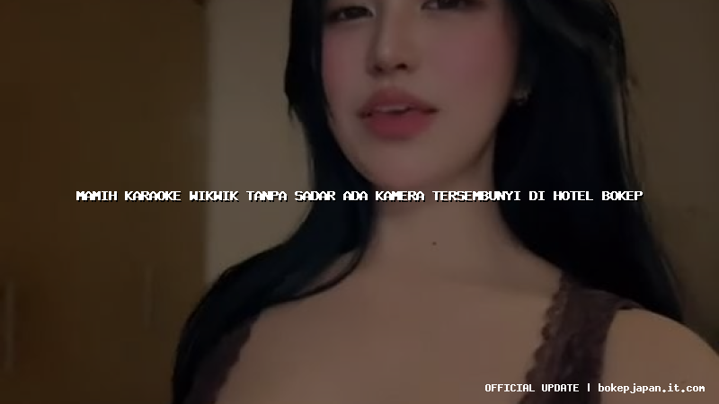 mamih karaoke wikwik tanpa sadar ada kamera tersembunyi di hotel bokep mamih karaoke wikwik tanpa sadar ada kamera tersembunyi di hotel bokep