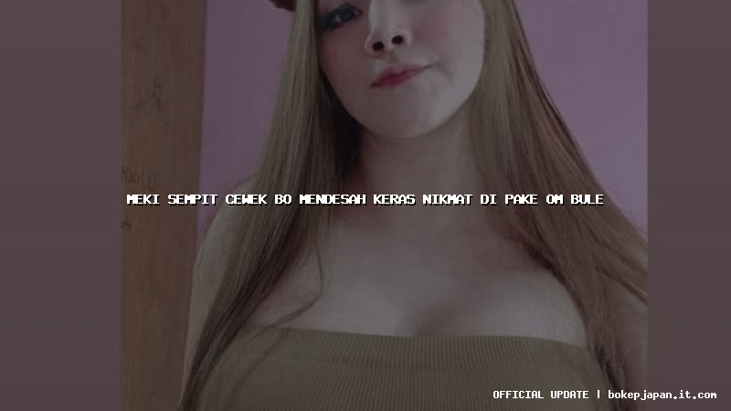 meki sempit cewek bo mendesah keras nikmat di pake om bule meki sempit cewek bo mendesah keras nikmat di pake om bule