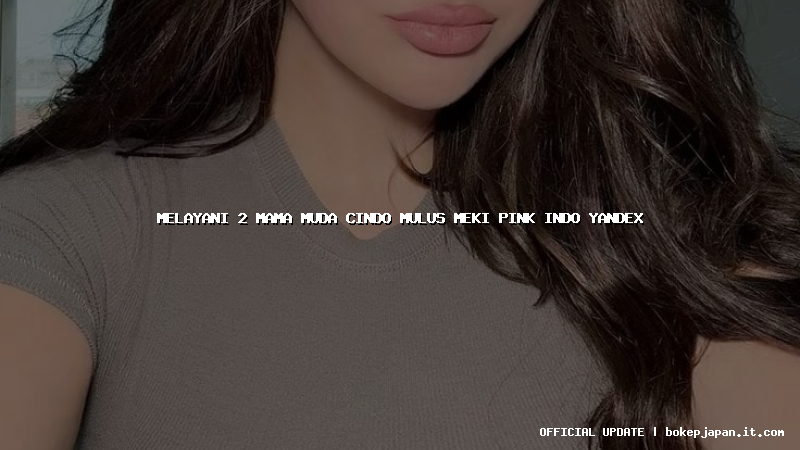 melayani 2 mama muda cindo mulus meki pink indo yandex