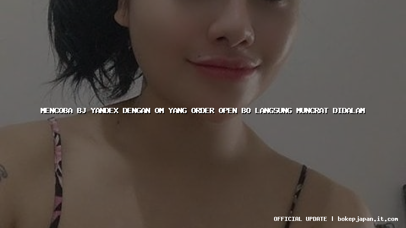 mencoba bj yandex dengan om yang order open bo langsung muncrat didalam