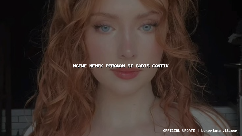 ngewe memek perawan si gadis cantik ngewe memek perawan si gadis cantik