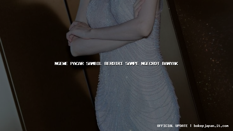 ngewe pacar sambil berdiri sampe ngecrot banyak ngewe pacar sambil berdiri sampe ngecrot banyak