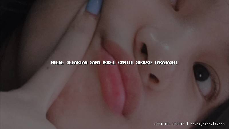 ngewe seharian sama model cantik shouko takahashi ngewe seharian sama model cantik shouko takahashi