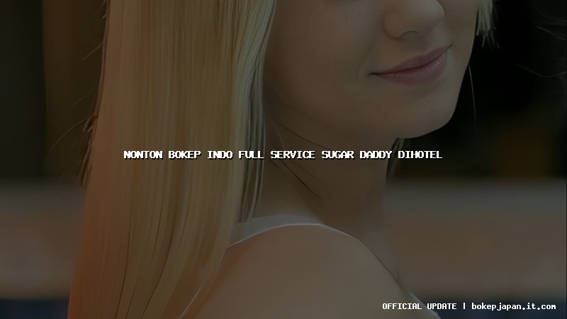 nonton bokep indo full service sugar daddy dihotel