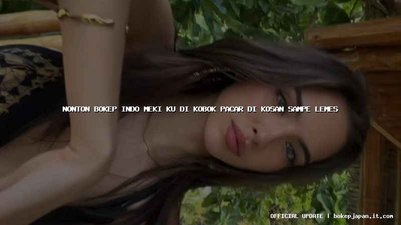 nonton bokep indo meki ku di kobok pacar di kosan sampe lemes