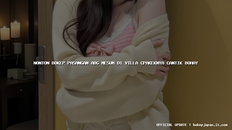 nonton bokep pasangan abg mesum di villa cpakeknya cantik bohay