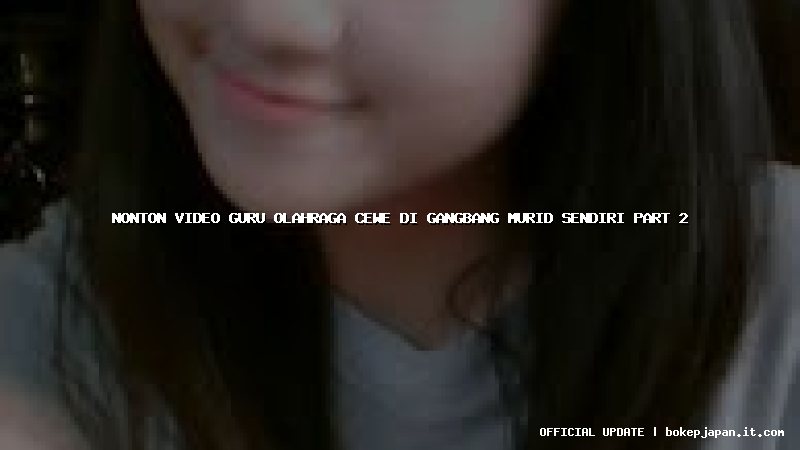 nonton video guru olahraga cewe di gangbang murid sendiri part 2