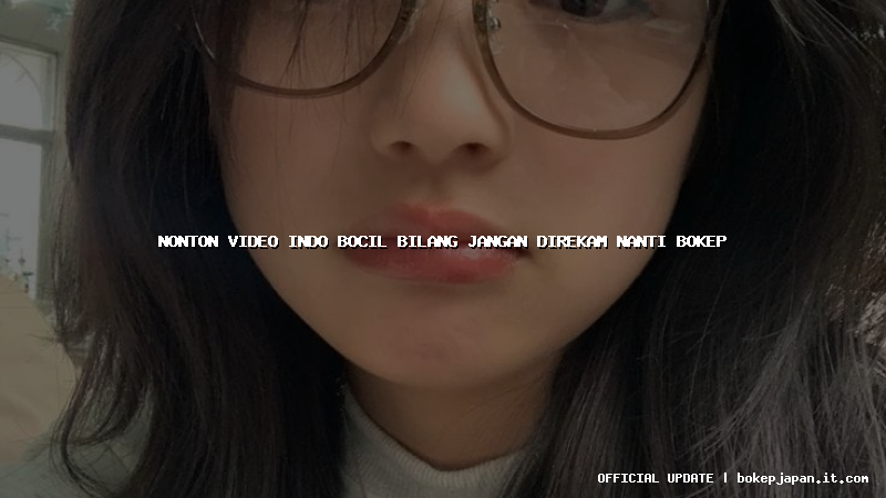 nonton video indo bocil bilang jangan direkam nanti bokep