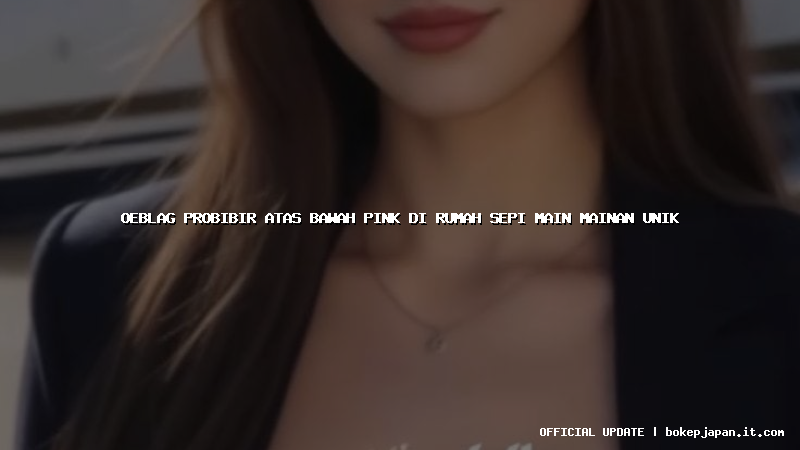 oeblag probibir atas bawah pink di rumah sepi main mainan unik