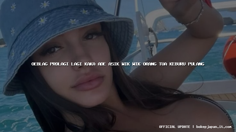 oeblag prolagi lagi kaka ade asik wik wik orang tua keburu pulang oeblag prolagi lagi kaka ade asik wik wik orang tua keburu pulang