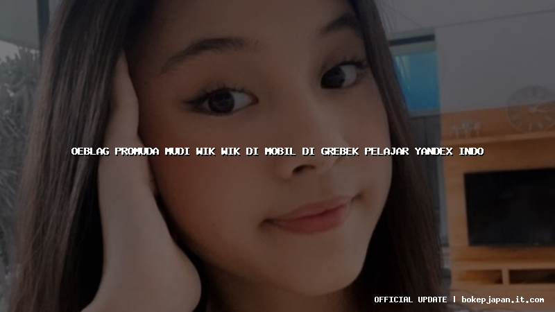 oeblag promuda mudi wik wik di mobil di grebek pelajar yandex indo