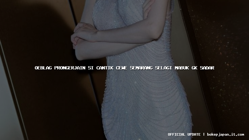 oeblag prongerjain si cantik cewe semarang selagi mabuk gk sadar