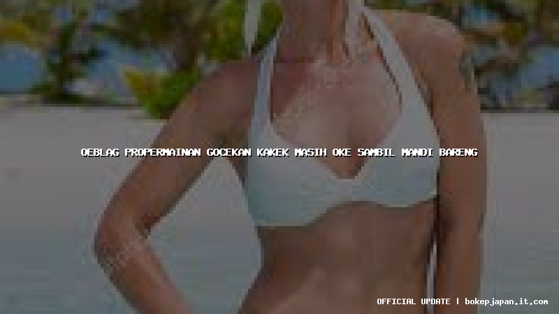 oeblag propermainan gocekan kakek masih oke sambil mandi bareng