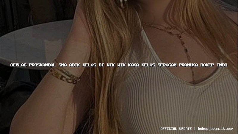 oeblag proskandal sma adik kelas di wik wik kaka kelas seragam pramuka bokep indo
