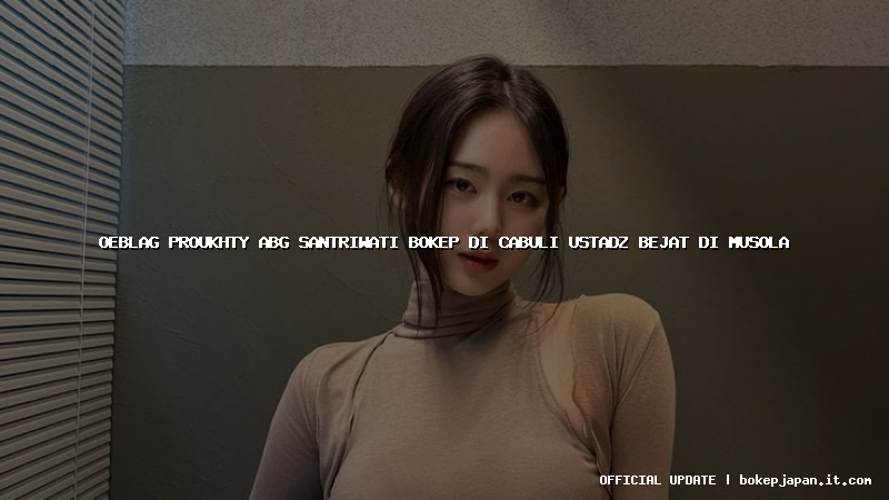 oeblag proukhty abg santriwati bokep di cabuli ustadz bejat di musola oeblag proukhty abg santriwati bokep di cabuli ustadz bejat di musola