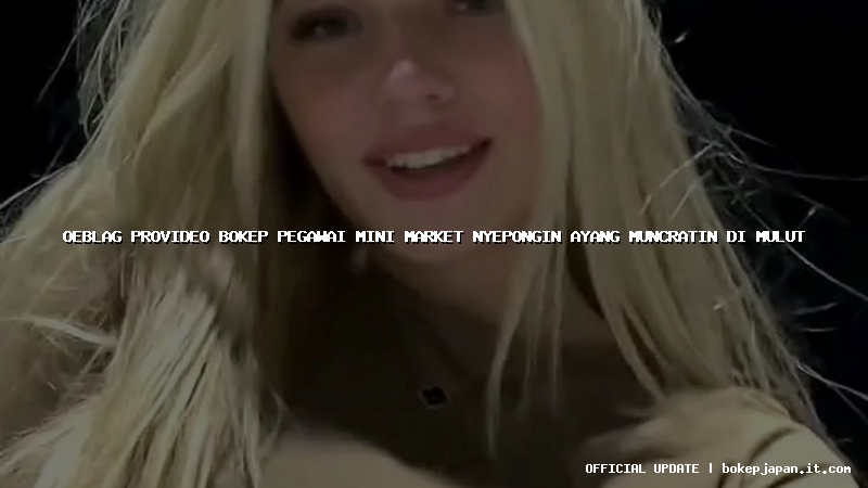 oeblag provideo bokep pegawai mini market nyepongin ayang muncratin di mulut