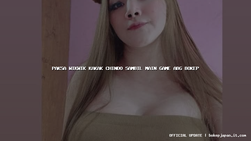 paksa wikwik kakak chindo sambil main game abg bokep