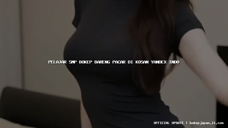 pelajar smp bokep bareng pacar di kosan yandex indo