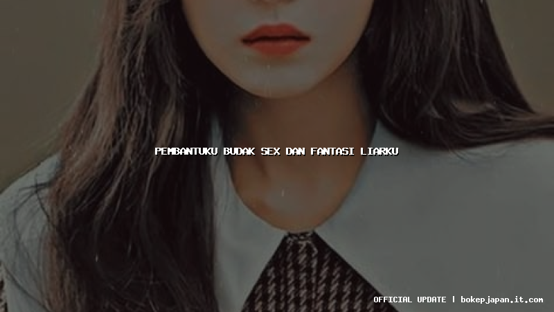 pembantuku budak sex dan fantasi liarku