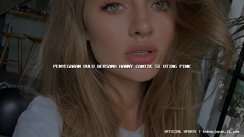 penyegaran dulu bersama hanny cantik si uting pink penyegaran dulu bersama hanny cantik si uting pink