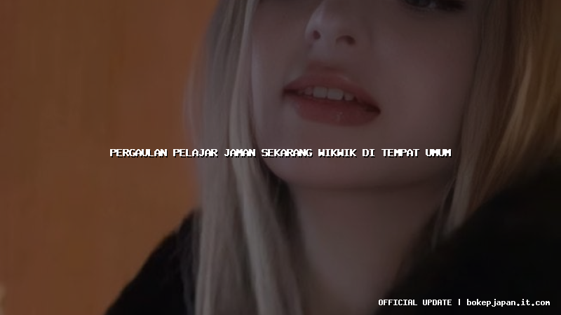 pergaulan pelajar jaman sekarang wikwik di tempat umum